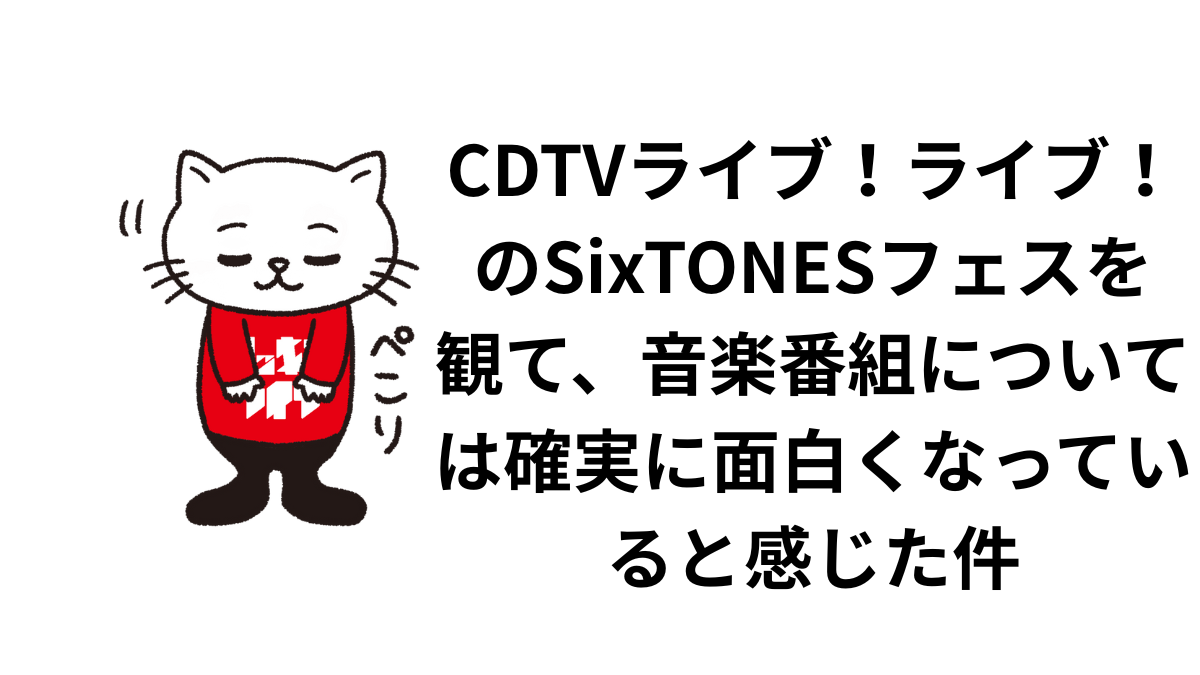 CDTVライブ！ライブ！のSixTONESフェスを観て、音楽番組については確実に面白くなっていると感じた件