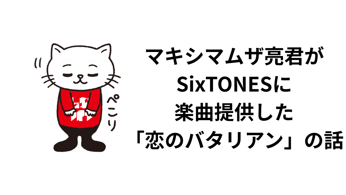 マキシマムザ亮君がSixTONESに楽曲提供した「恋のバタリアン」の話