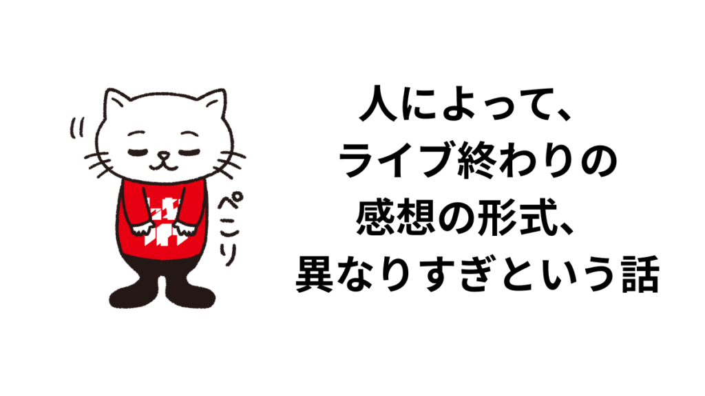 人によって、ライブ終わりの感想の形式、異なりすぎという話