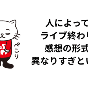 人によって、ライブ終わりの感想の形式、異なりすぎという話