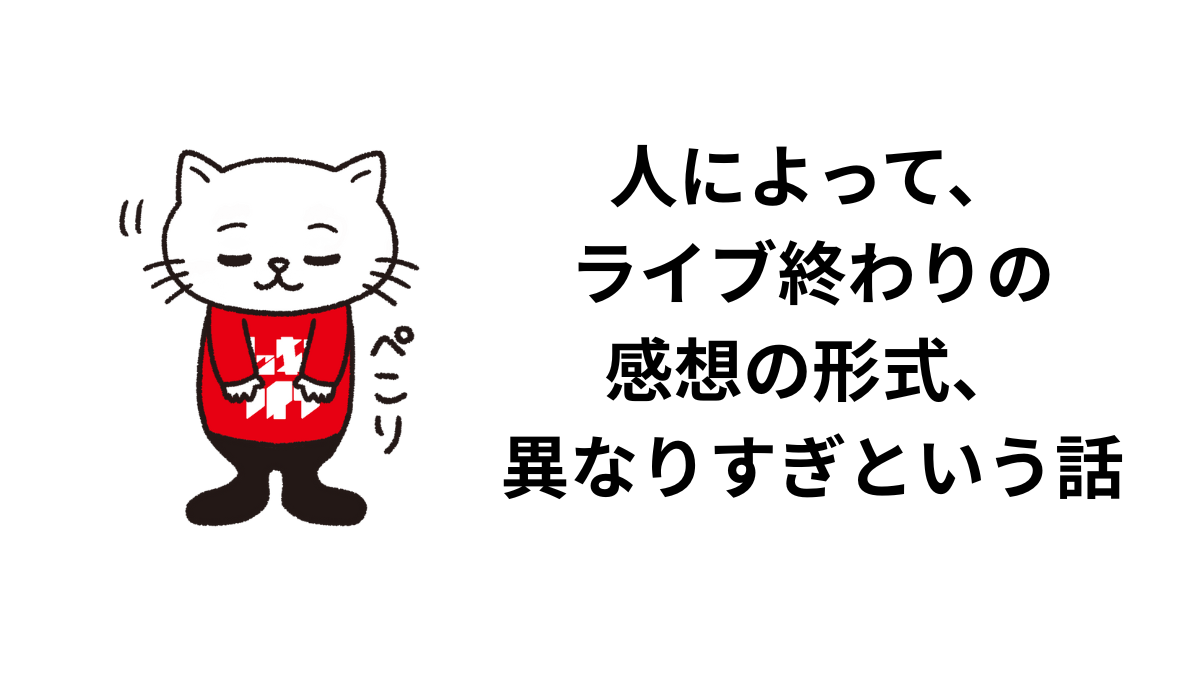 人によって、ライブ終わりの感想の形式、異なりすぎという話
