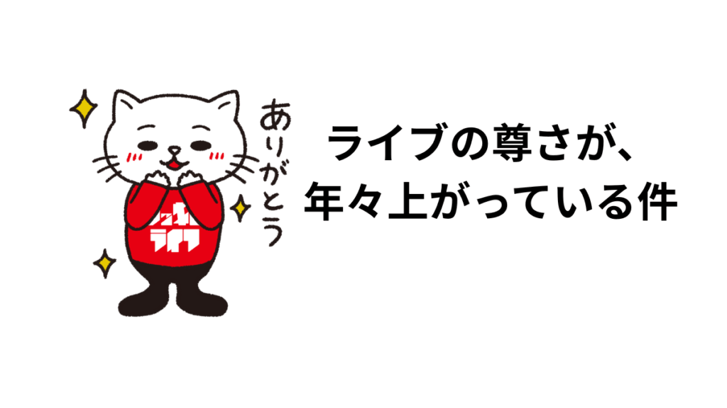 ライブの尊さが、年々上がっている件