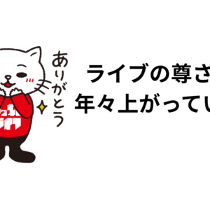 ライブの尊さが、 年々上がっている件