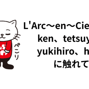 L’Arc〜en〜Cielの話。ken、tetsuya、yukihiro、hydeに触れて