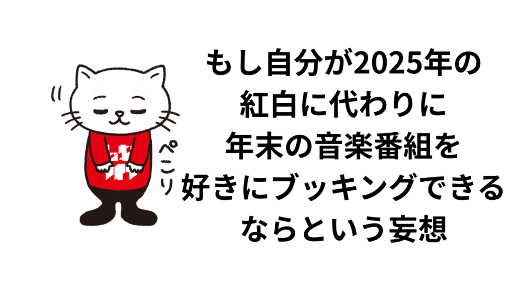 もし自分が2025年の紅白に代わりに年末の音楽番組を好きにブッキングできるならという妄想