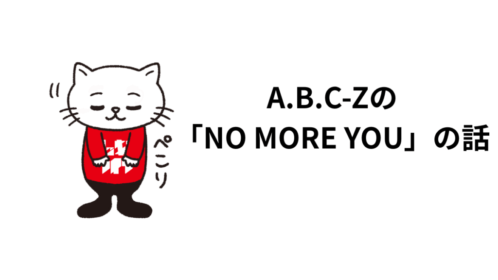 A.B.C-Z「NO MORE YOU」の話。歌詞、歌割り、ボーカル、メロディー、サウンドに触れて。