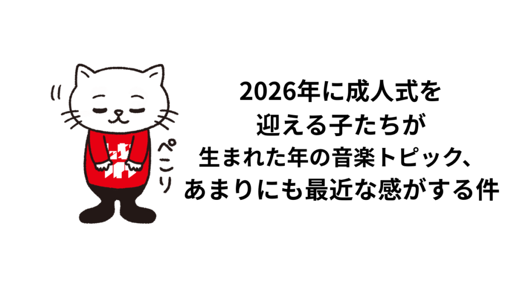 2026年に成人式を迎える子たちが生まれた年の音楽トピック、あまりにも最近な感がする件