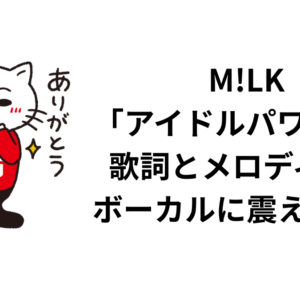 M!LK「アイドルパワー」の歌詞とメロディーとボーカルに震えた話。