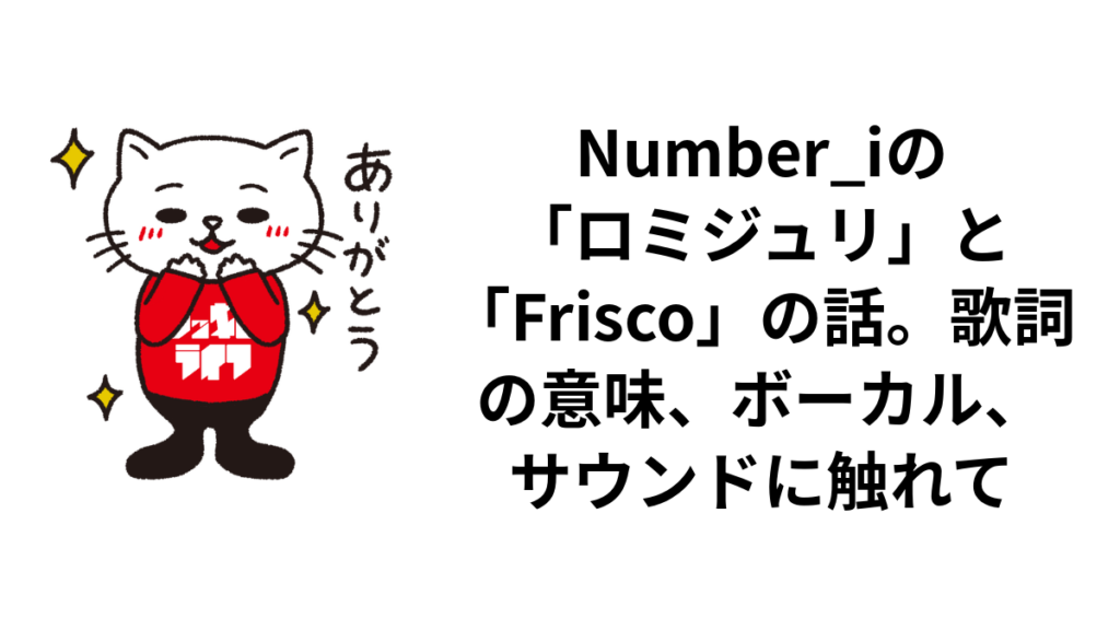 Number_iの「ロミジュリ」と「Frisco」の話。歌詞の意味、ボーカル、サウンドに触れて