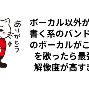 ボーカル以外が歌詞を書く系のバンドの「このボーカルがこの歌詞を歌ったら最強」の解像度が高すぎる件