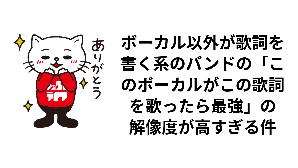 ボーカル以外が歌詞を書く系のバンドの「このボーカルがこの歌詞を歌ったら最強」の解像度が高すぎる件