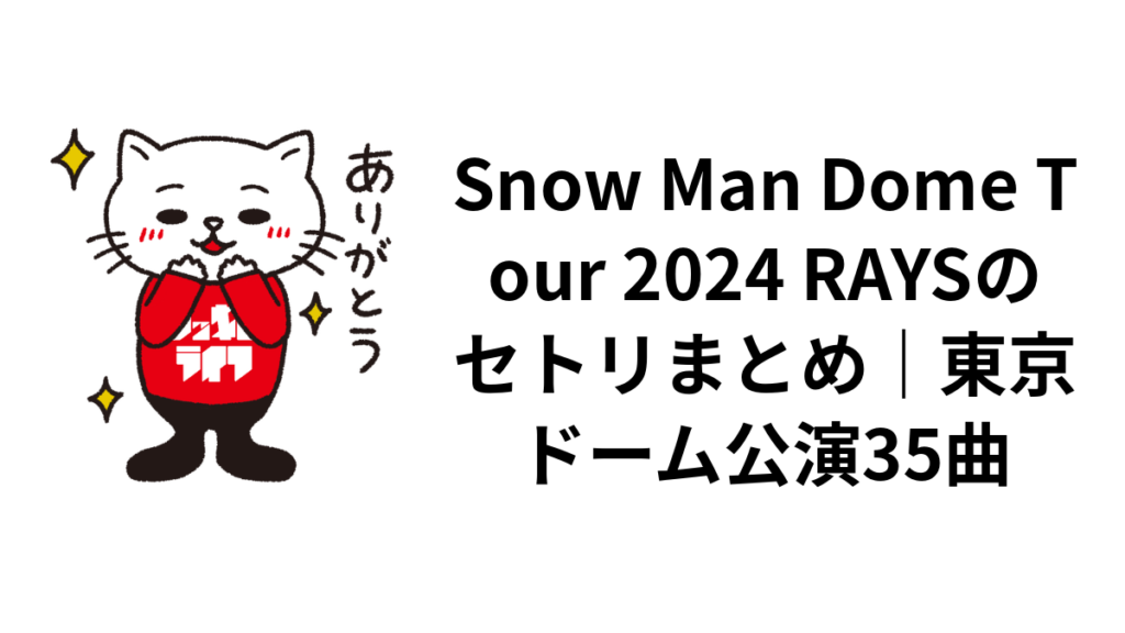 Snow Man Dome Tour 2024 RAYSのセトリまとめ|東京ドーム公演35曲