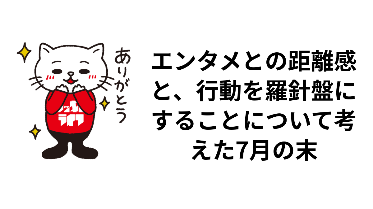 エンタメとの距離感と、行動を羅針盤にすることについて考えた7月の末
