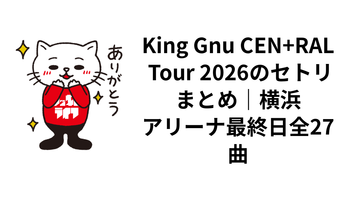 King Gnu CEN+RAL Tour 2026のセトリまとめ｜横浜アリーナ最終日全27曲