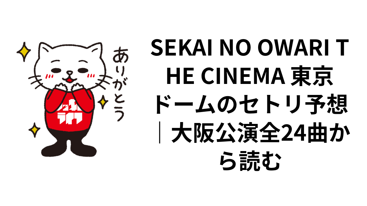 SEKAI NO OWARI THE CINEMA 東京ドームのセトリ予想｜大阪公演全24曲から読む