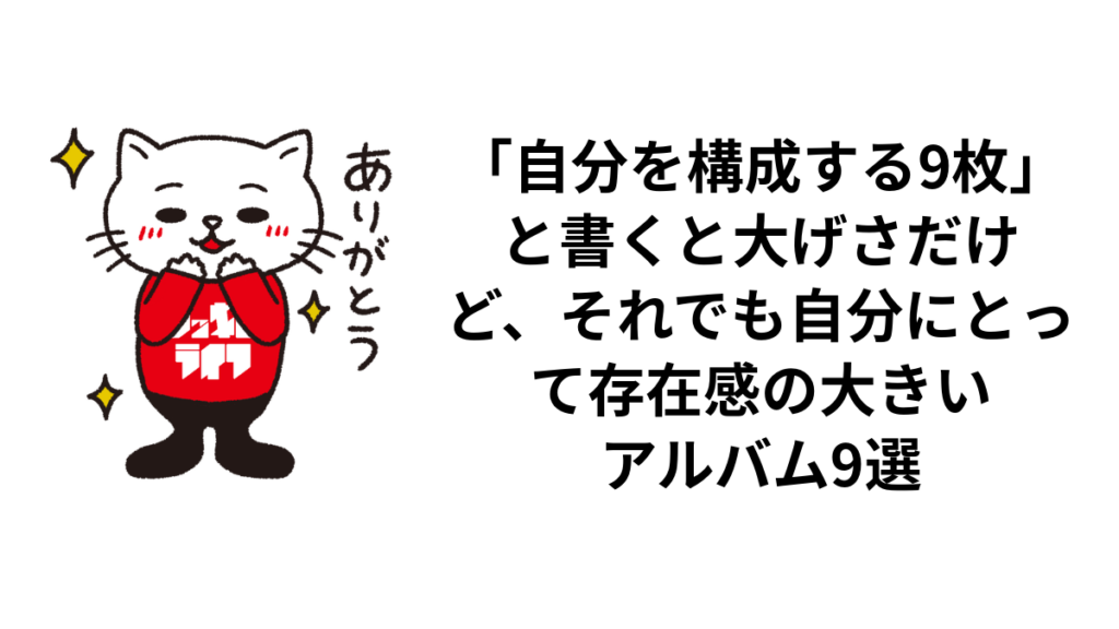 「自分を構成する9枚」と書くと大げさだけど、それでも自分にとって存在感の大きいアルバム9選