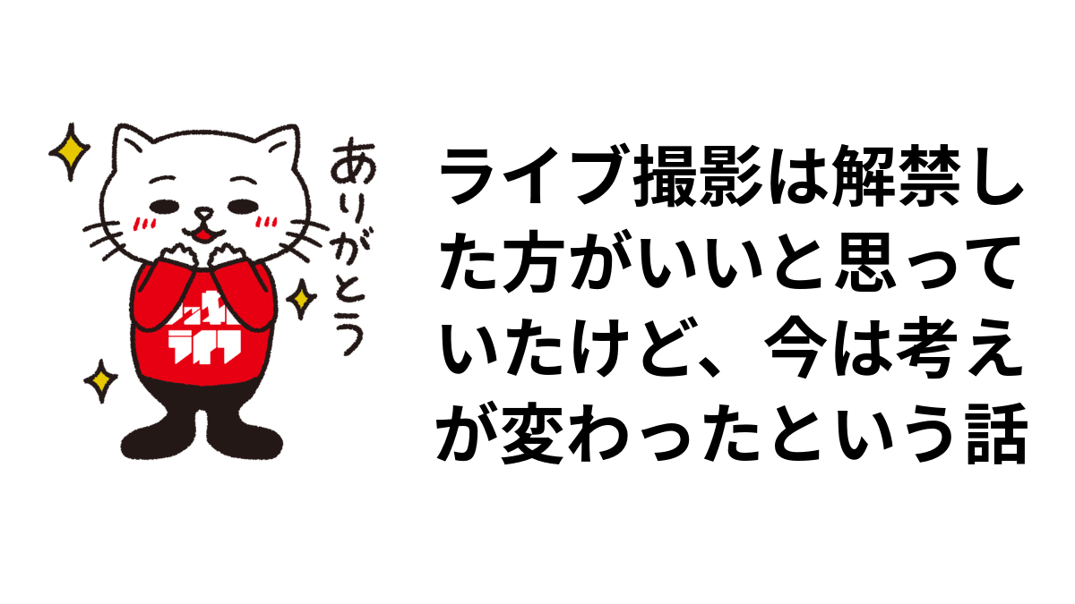 ライブ撮影は解禁した方がいいと思っていたけど、今は考えが変わったという話