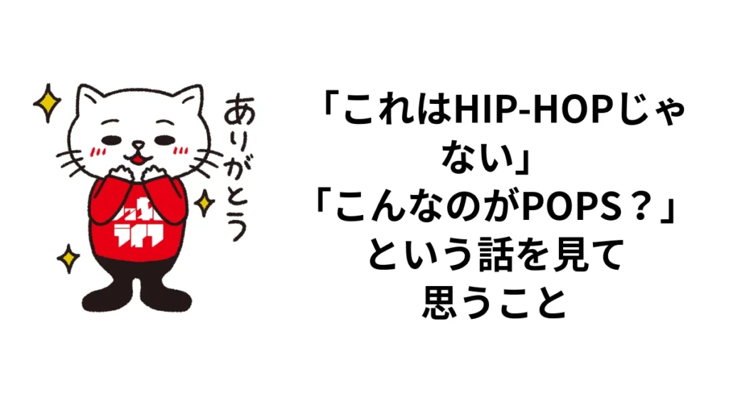 「これはHIP-HOPじゃない」「こんなのがPOPS？」という話を見て思うこと